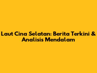 Laut Cina Selatan: Berita Terkini & Analisis Mendalam