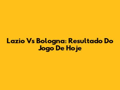 Lazio Vs Bologna: Resultado Do Jogo De Hoje