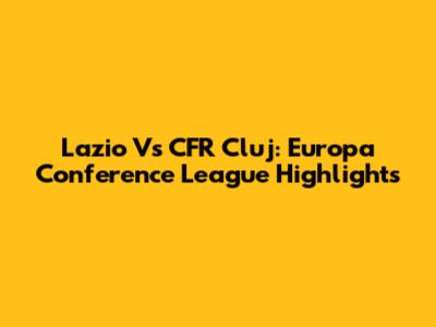 Lazio Vs CFR Cluj: Europa Conference League Highlights