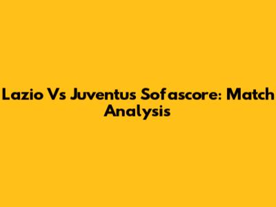 Lazio Vs Juventus Sofascore: Match Analysis