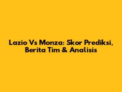 Lazio Vs Monza: Skor Prediksi, Berita Tim & Analisis