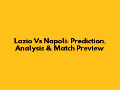 Lazio Vs Napoli: Prediction, Analysis & Match Preview