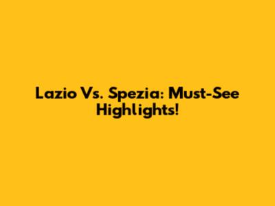 Lazio Vs. Spezia: Must-See Highlights!
