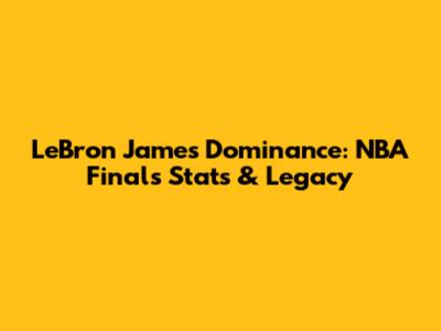 LeBron James' Dominance: NBA Finals Stats & Legacy