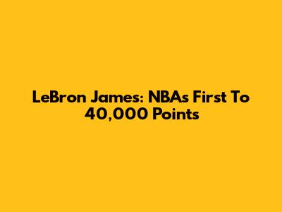 LeBron James: NBA's First To 40,000 Points