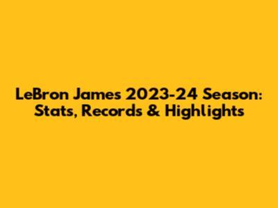 LeBron James 2023-24 Season: Stats, Records & Highlights