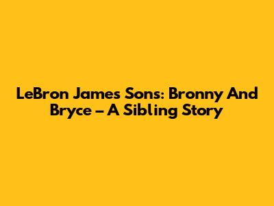 LeBron James Sons: Bronny And Bryce – A Sibling Story