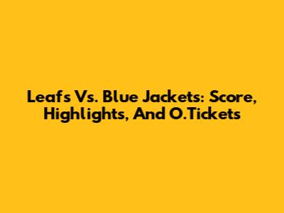 Leafs Vs. Blue Jackets: Score, Highlights, And O.Tickets