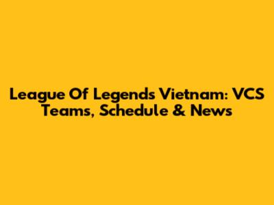 League Of Legends Vietnam: VCS Teams, Schedule & News