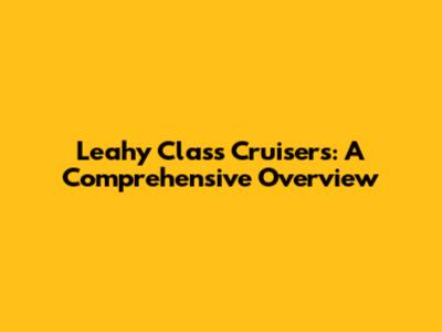 Leahy Class Cruisers: A Comprehensive Overview