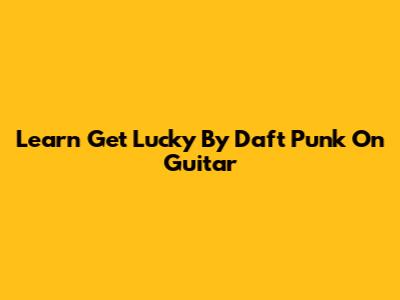 Learn "Get Lucky" By Daft Punk On Guitar