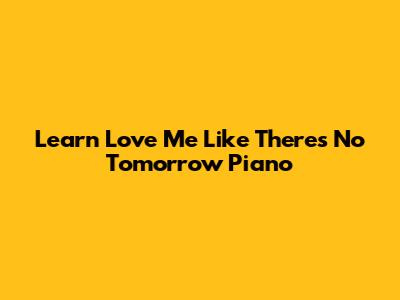 Learn 'Love Me Like There's No Tomorrow' Piano