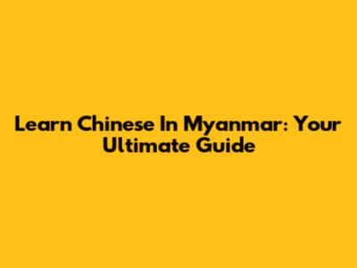 Learn Chinese In Myanmar: Your Ultimate Guide