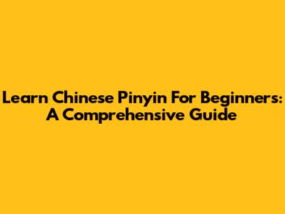 Learn Chinese Pinyin For Beginners: A Comprehensive Guide