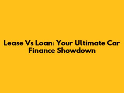 Lease Vs Loan: Your Ultimate Car Finance Showdown