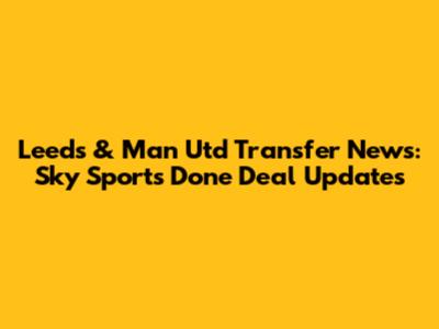 Leeds & Man Utd Transfer News: Sky Sports Done Deal Updates
