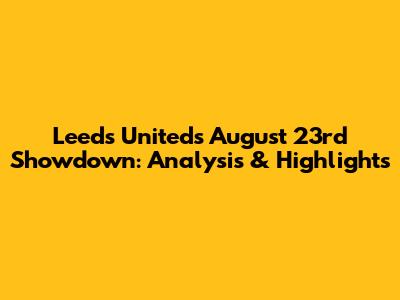 Leeds United's August 23rd Showdown: Analysis & Highlights