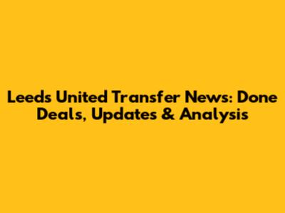 Leeds United Transfer News: Done Deals, Updates & Analysis