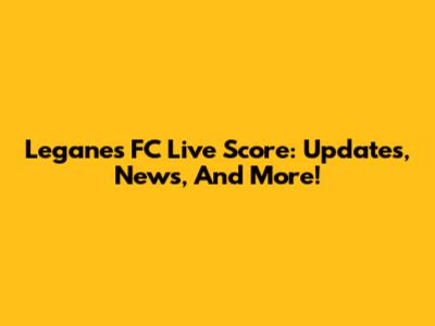 Leganes FC Live Score: Updates, News, And More!