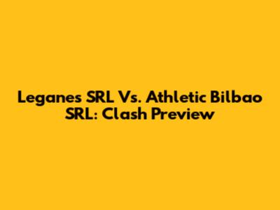 Leganes SRL Vs. Athletic Bilbao SRL: Clash Preview