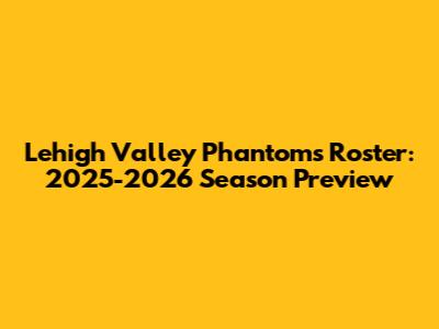 Lehigh Valley Phantoms Roster: 2025-2026 Season Preview