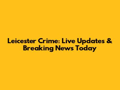 Leicester Crime: Live Updates & Breaking News Today