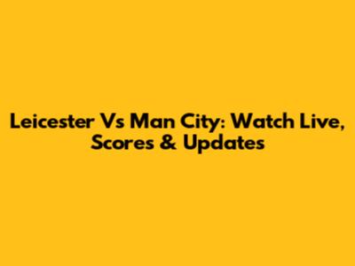 Leicester Vs Man City: Watch Live, Scores & Updates