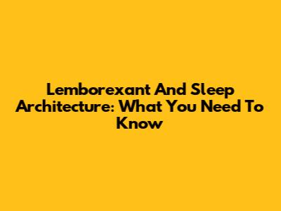 Lemborexant And Sleep Architecture: What You Need To Know
