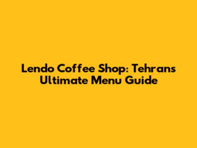 Lendo Coffee Shop: Tehran's Ultimate Menu Guide