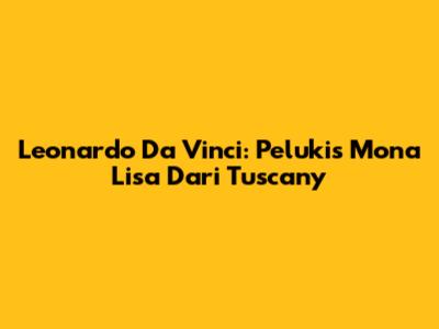 Leonardo Da Vinci: Pelukis Mona Lisa Dari Tuscany