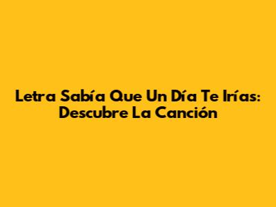 Letra "Sabía Que Un Día Te Irías": Descubre La Canción