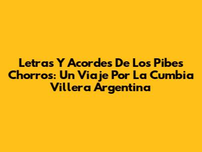 Letras Y Acordes De Los Pibes Chorros: Un Viaje Por La Cumbia Villera Argentina