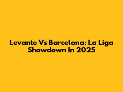 Levante Vs Barcelona: La Liga Showdown In 2025