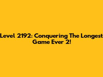 Level 2192: Conquering The Longest Game Ever 2!