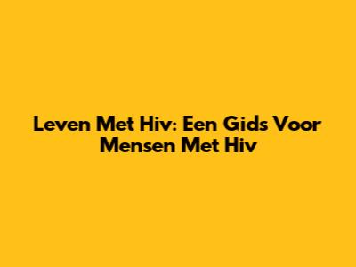 Leven Met Hiv: Een Gids Voor Mensen Met Hiv