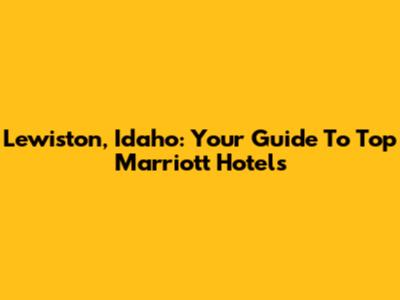 Lewiston, Idaho: Your Guide To Top Marriott Hotels