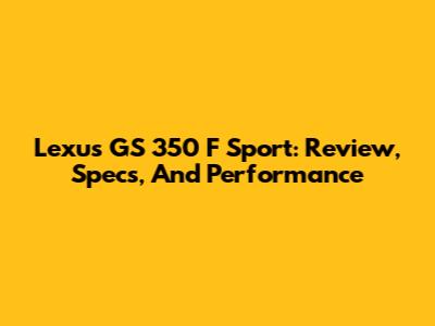 Lexus GS 350 F Sport: Review, Specs, And Performance