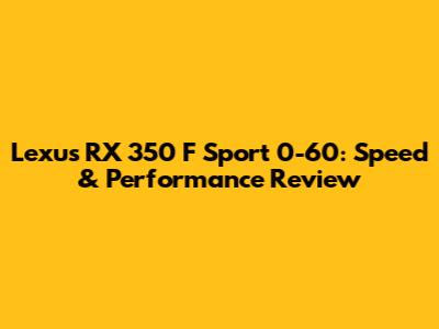 Lexus RX 350 F Sport 0-60: Speed & Performance Review