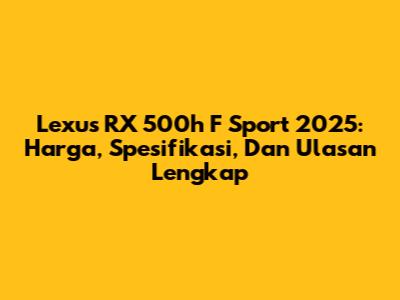 Lexus RX 500h F Sport 2025: Harga, Spesifikasi, Dan Ulasan Lengkap