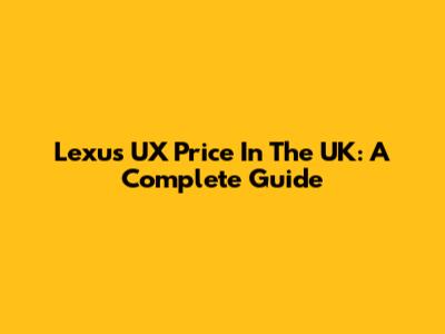 Lexus UX Price In The UK: A Complete Guide