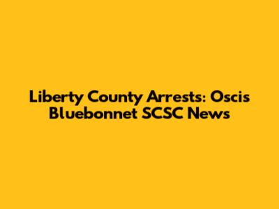 Liberty County Arrests: Oscis Bluebonnet SCSC News