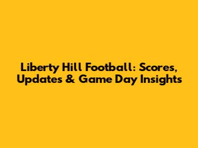 Liberty Hill Football: Scores, Updates & Game Day Insights