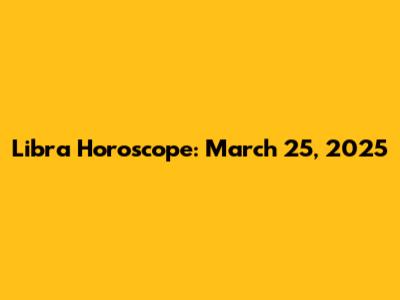 Libra Horoscope: March 25, 2025