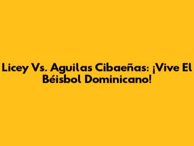 Licey Vs. Aguilas Cibaeñas: ¡Vive El Béisbol Dominicano!