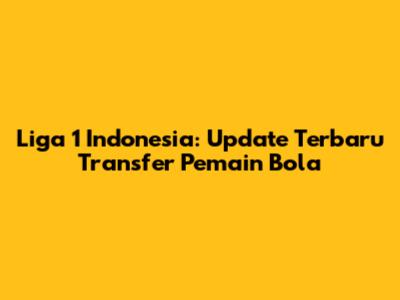 Liga 1 Indonesia: Update Terbaru Transfer Pemain Bola