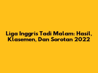 Liga Inggris Tadi Malam: Hasil, Klasemen, Dan Sorotan 2022