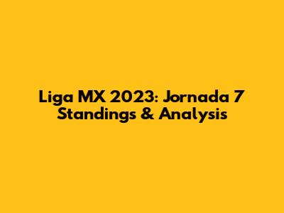 Liga MX 2023: Jornada 7 Standings & Analysis
