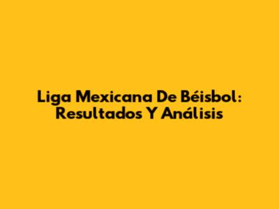 Liga Mexicana De Béisbol: Resultados Y Análisis