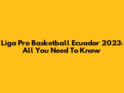 Liga Pro Basketball Ecuador 2023: All You Need To Know