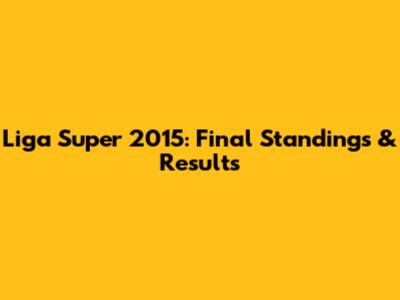 Liga Super 2015: Final Standings & Results
